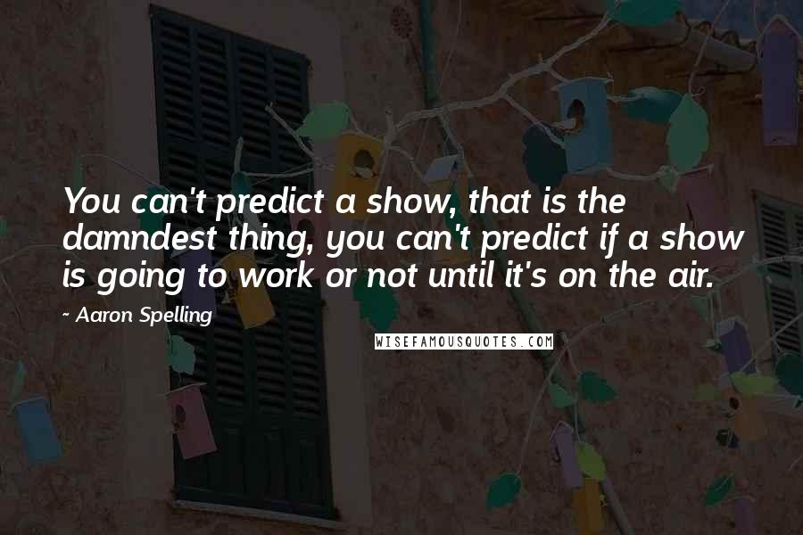 Aaron Spelling Quotes: You can't predict a show, that is the damndest thing, you can't predict if a show is going to work or not until it's on the air.