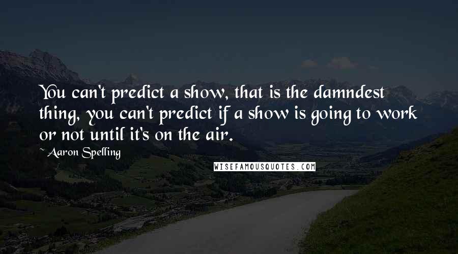 Aaron Spelling Quotes: You can't predict a show, that is the damndest thing, you can't predict if a show is going to work or not until it's on the air.