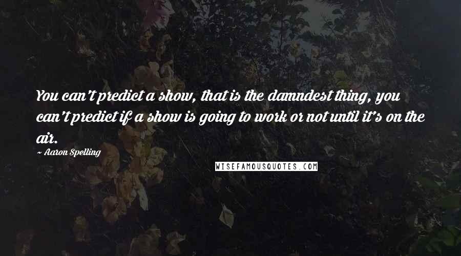 Aaron Spelling Quotes: You can't predict a show, that is the damndest thing, you can't predict if a show is going to work or not until it's on the air.