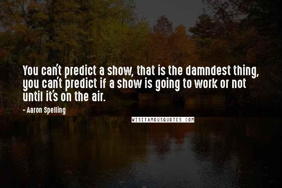 Aaron Spelling Quotes: You can't predict a show, that is the damndest thing, you can't predict if a show is going to work or not until it's on the air.