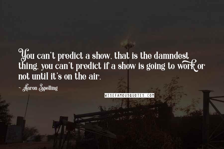 Aaron Spelling Quotes: You can't predict a show, that is the damndest thing, you can't predict if a show is going to work or not until it's on the air.