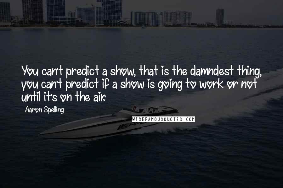 Aaron Spelling Quotes: You can't predict a show, that is the damndest thing, you can't predict if a show is going to work or not until it's on the air.