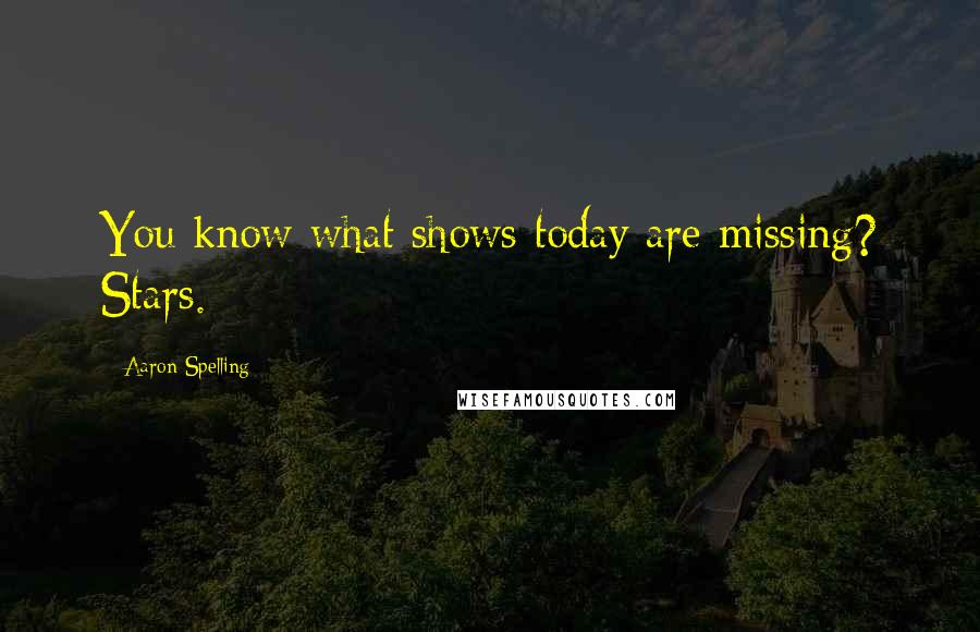 Aaron Spelling Quotes: You know what shows today are missing? Stars.
