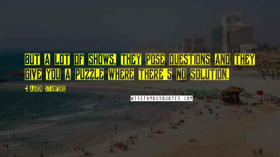 Aaron Stanford Quotes: But a lot of shows, they pose questions and they give you a puzzle where there's no solution.