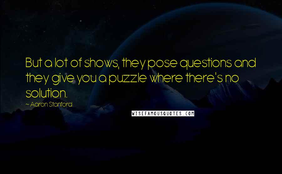 Aaron Stanford Quotes: But a lot of shows, they pose questions and they give you a puzzle where there's no solution.