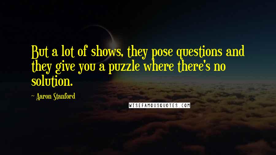 Aaron Stanford Quotes: But a lot of shows, they pose questions and they give you a puzzle where there's no solution.
