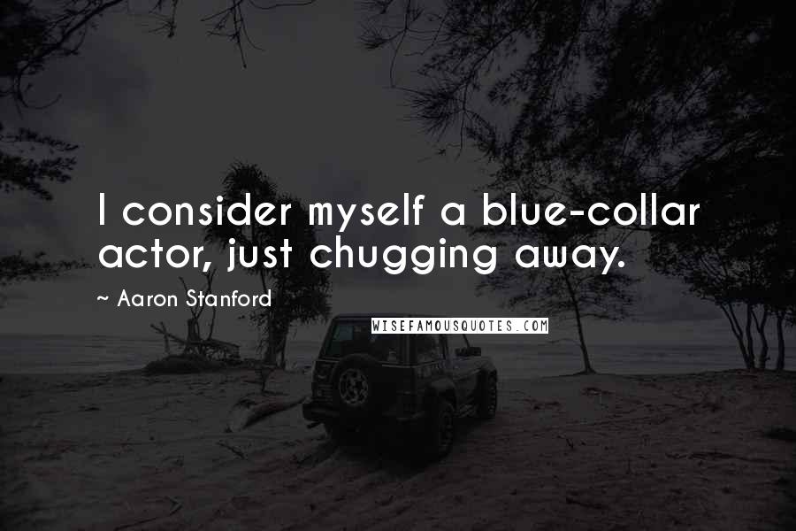 Aaron Stanford Quotes: I consider myself a blue-collar actor, just chugging away.