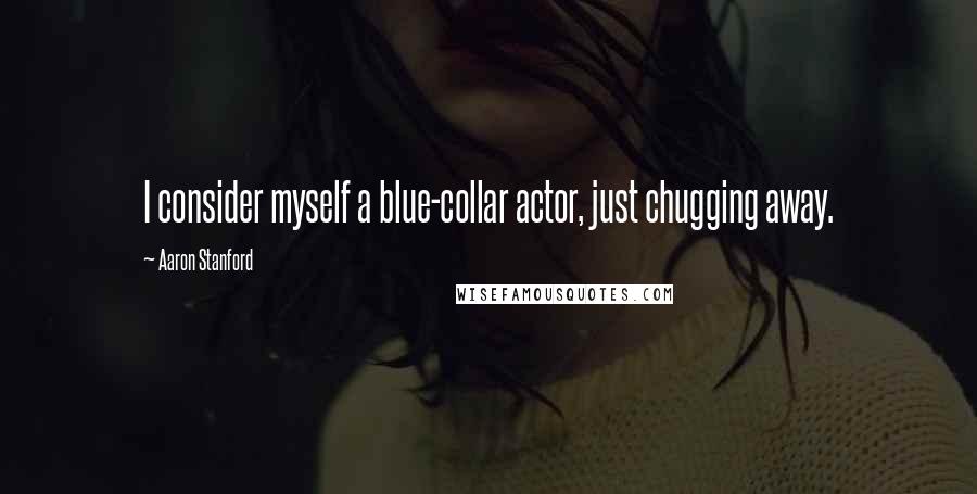 Aaron Stanford Quotes: I consider myself a blue-collar actor, just chugging away.