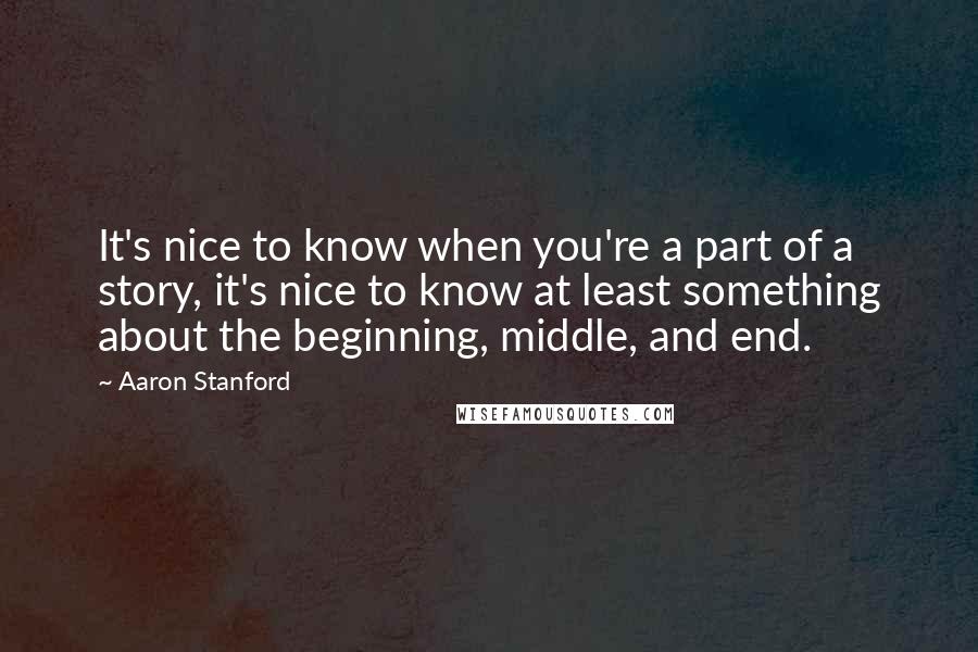 Aaron Stanford Quotes: It's nice to know when you're a part of a story, it's nice to know at least something about the beginning, middle, and end.