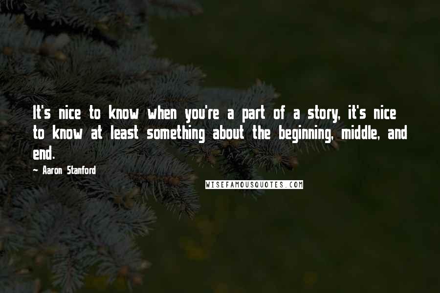 Aaron Stanford Quotes: It's nice to know when you're a part of a story, it's nice to know at least something about the beginning, middle, and end.