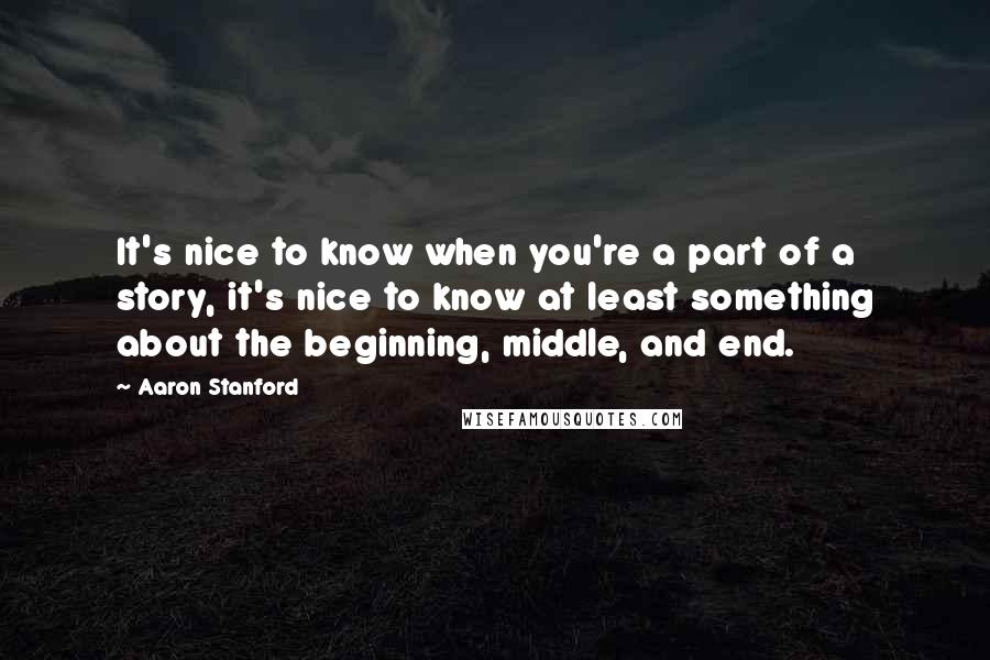 Aaron Stanford Quotes: It's nice to know when you're a part of a story, it's nice to know at least something about the beginning, middle, and end.