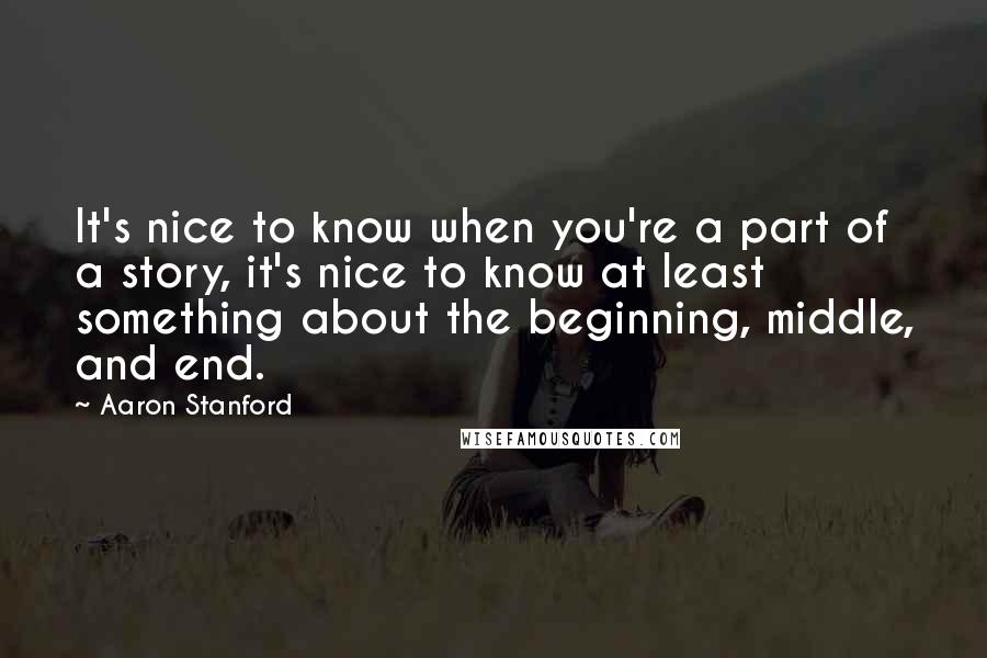 Aaron Stanford Quotes: It's nice to know when you're a part of a story, it's nice to know at least something about the beginning, middle, and end.