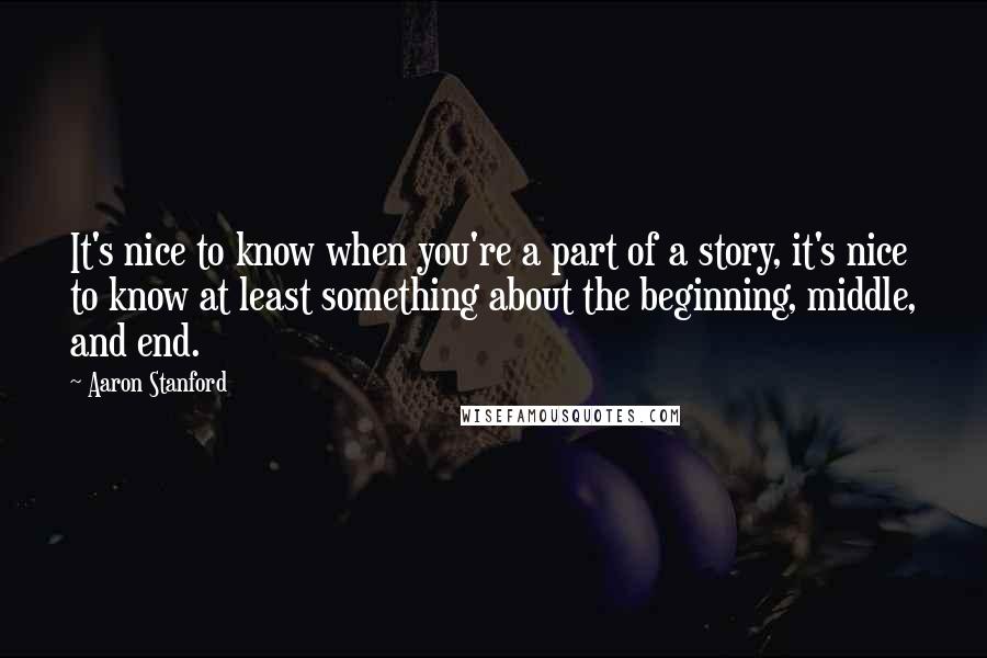 Aaron Stanford Quotes: It's nice to know when you're a part of a story, it's nice to know at least something about the beginning, middle, and end.