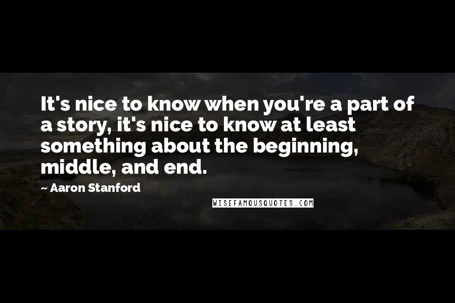 Aaron Stanford Quotes: It's nice to know when you're a part of a story, it's nice to know at least something about the beginning, middle, and end.