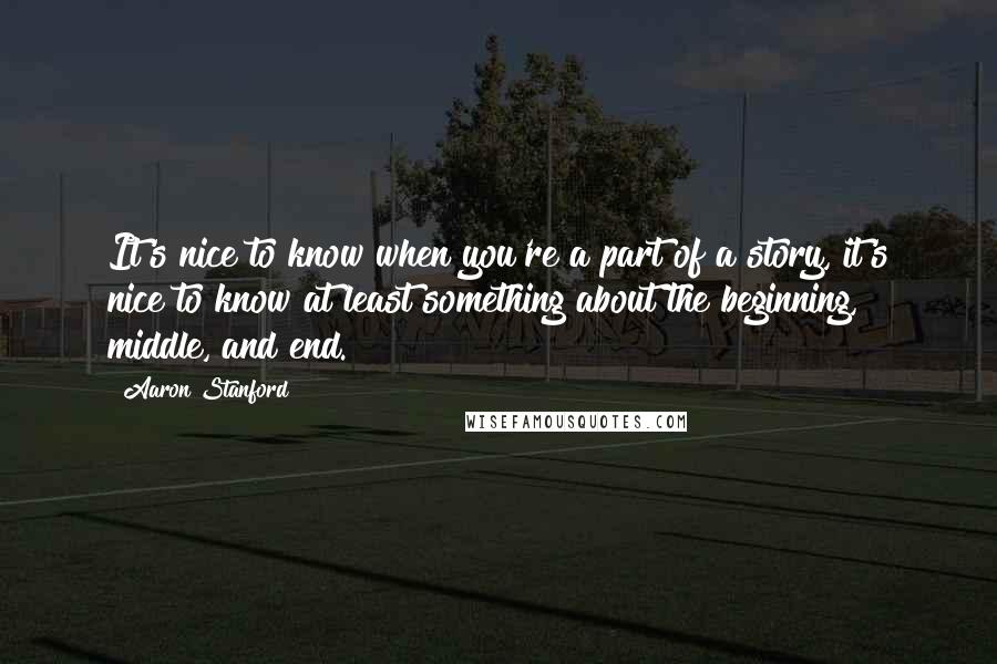 Aaron Stanford Quotes: It's nice to know when you're a part of a story, it's nice to know at least something about the beginning, middle, and end.