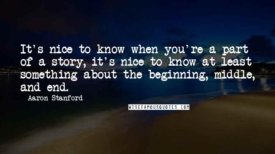 Aaron Stanford Quotes: It's nice to know when you're a part of a story, it's nice to know at least something about the beginning, middle, and end.