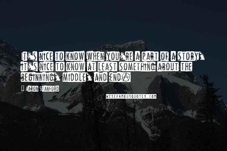 Aaron Stanford Quotes: It's nice to know when you're a part of a story, it's nice to know at least something about the beginning, middle, and end.