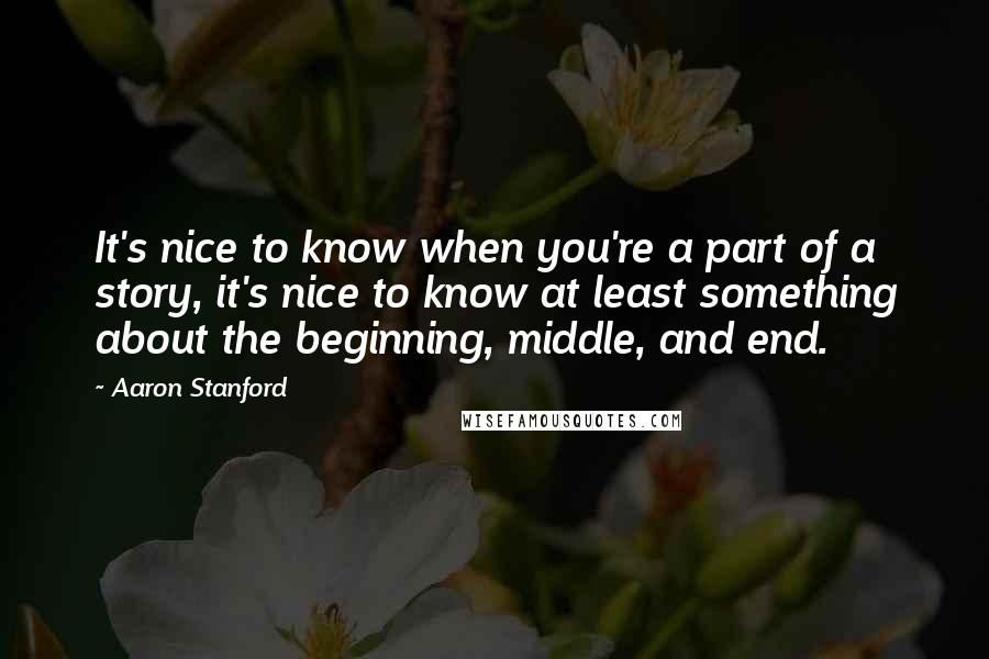 Aaron Stanford Quotes: It's nice to know when you're a part of a story, it's nice to know at least something about the beginning, middle, and end.