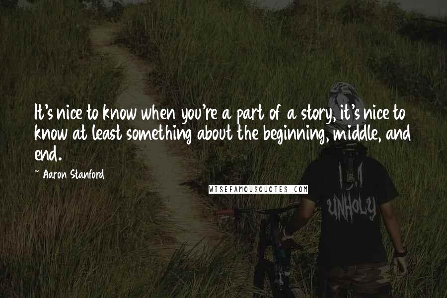 Aaron Stanford Quotes: It's nice to know when you're a part of a story, it's nice to know at least something about the beginning, middle, and end.