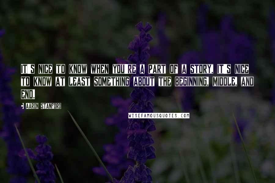 Aaron Stanford Quotes: It's nice to know when you're a part of a story, it's nice to know at least something about the beginning, middle, and end.