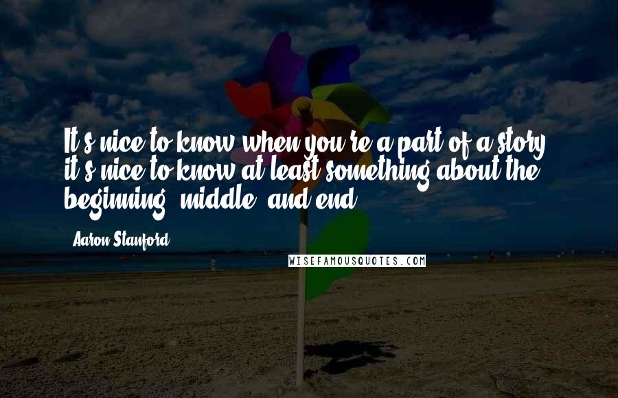 Aaron Stanford Quotes: It's nice to know when you're a part of a story, it's nice to know at least something about the beginning, middle, and end.