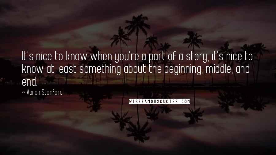 Aaron Stanford Quotes: It's nice to know when you're a part of a story, it's nice to know at least something about the beginning, middle, and end.