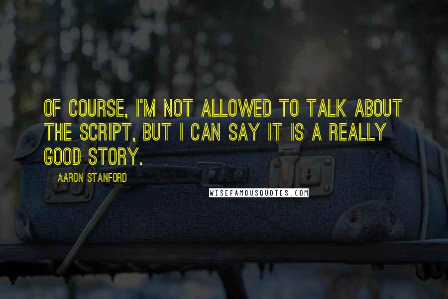 Aaron Stanford Quotes: Of course, I'm not allowed to talk about the script, but I can say it is a really good story.