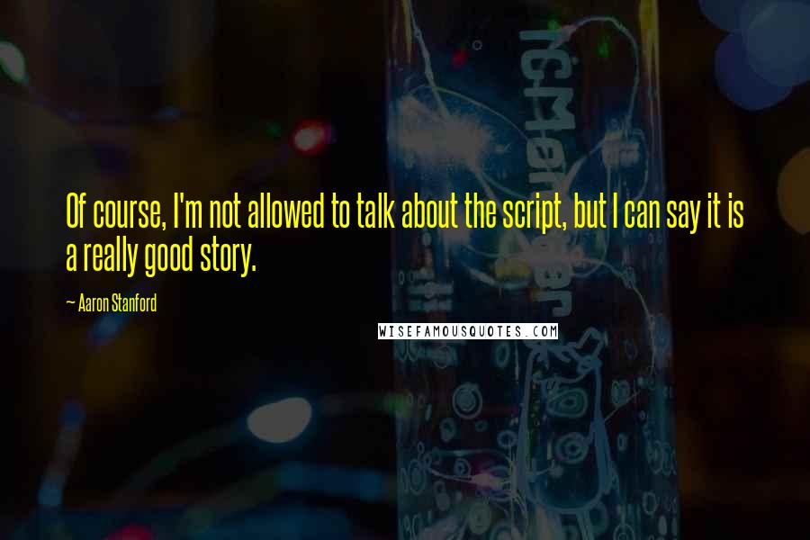 Aaron Stanford Quotes: Of course, I'm not allowed to talk about the script, but I can say it is a really good story.