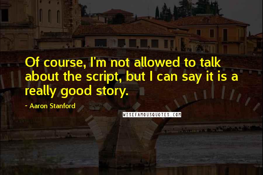 Aaron Stanford Quotes: Of course, I'm not allowed to talk about the script, but I can say it is a really good story.