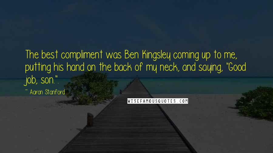 Aaron Stanford Quotes: The best compliment was Ben Kingsley coming up to me, putting his hand on the back of my neck, and saying, "Good job, son.".