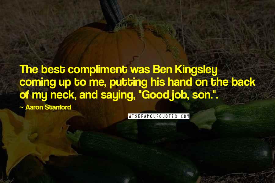 Aaron Stanford Quotes: The best compliment was Ben Kingsley coming up to me, putting his hand on the back of my neck, and saying, "Good job, son.".