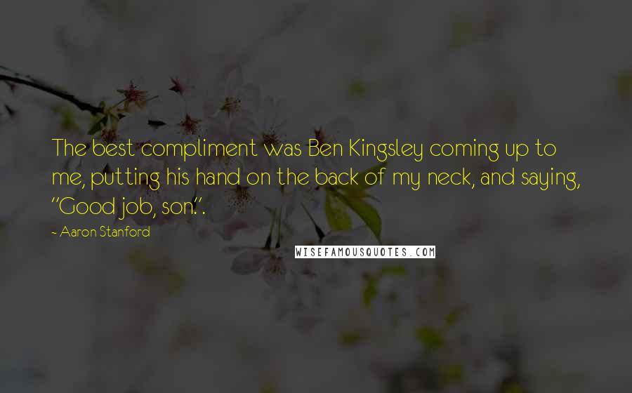 Aaron Stanford Quotes: The best compliment was Ben Kingsley coming up to me, putting his hand on the back of my neck, and saying, "Good job, son.".