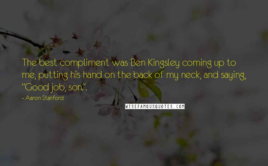 Aaron Stanford Quotes: The best compliment was Ben Kingsley coming up to me, putting his hand on the back of my neck, and saying, "Good job, son.".