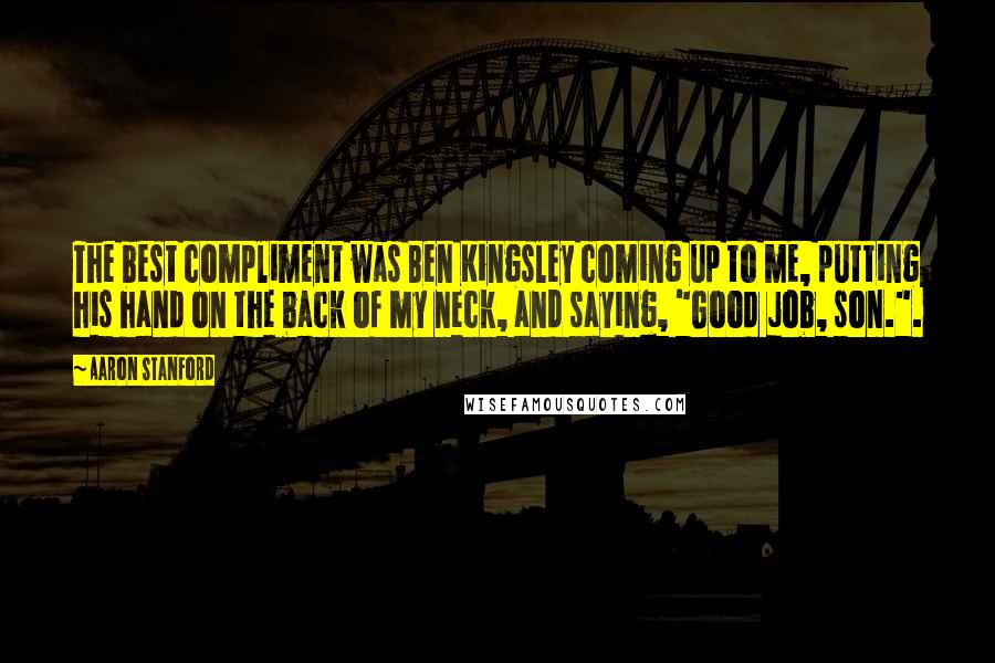Aaron Stanford Quotes: The best compliment was Ben Kingsley coming up to me, putting his hand on the back of my neck, and saying, "Good job, son.".