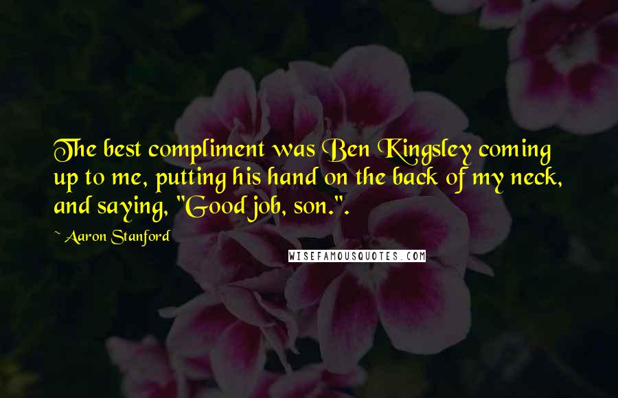 Aaron Stanford Quotes: The best compliment was Ben Kingsley coming up to me, putting his hand on the back of my neck, and saying, "Good job, son.".