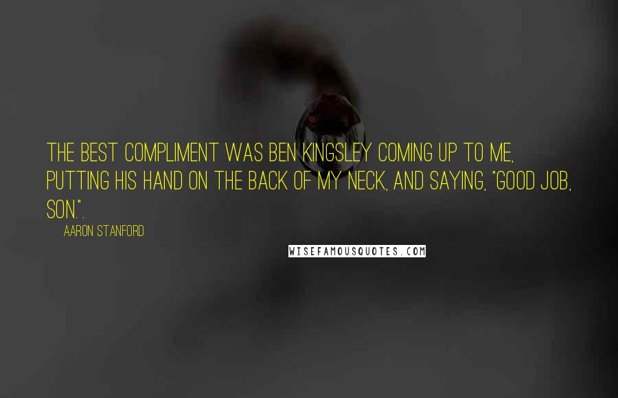 Aaron Stanford Quotes: The best compliment was Ben Kingsley coming up to me, putting his hand on the back of my neck, and saying, "Good job, son.".