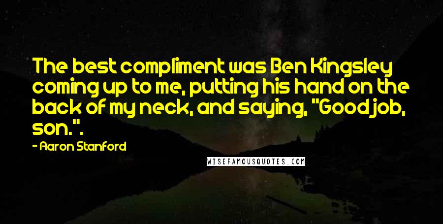 Aaron Stanford Quotes: The best compliment was Ben Kingsley coming up to me, putting his hand on the back of my neck, and saying, "Good job, son.".