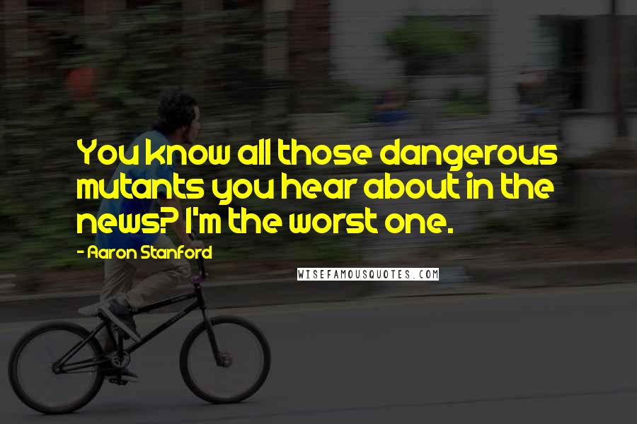 Aaron Stanford Quotes: You know all those dangerous mutants you hear about in the news? I'm the worst one.