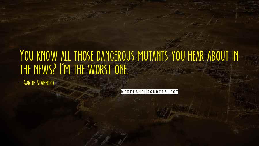 Aaron Stanford Quotes: You know all those dangerous mutants you hear about in the news? I'm the worst one.