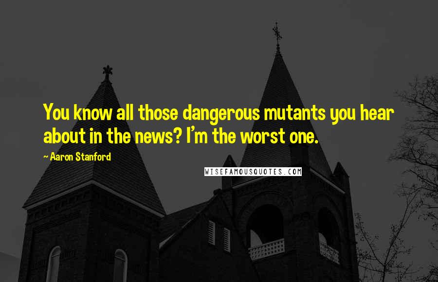Aaron Stanford Quotes: You know all those dangerous mutants you hear about in the news? I'm the worst one.