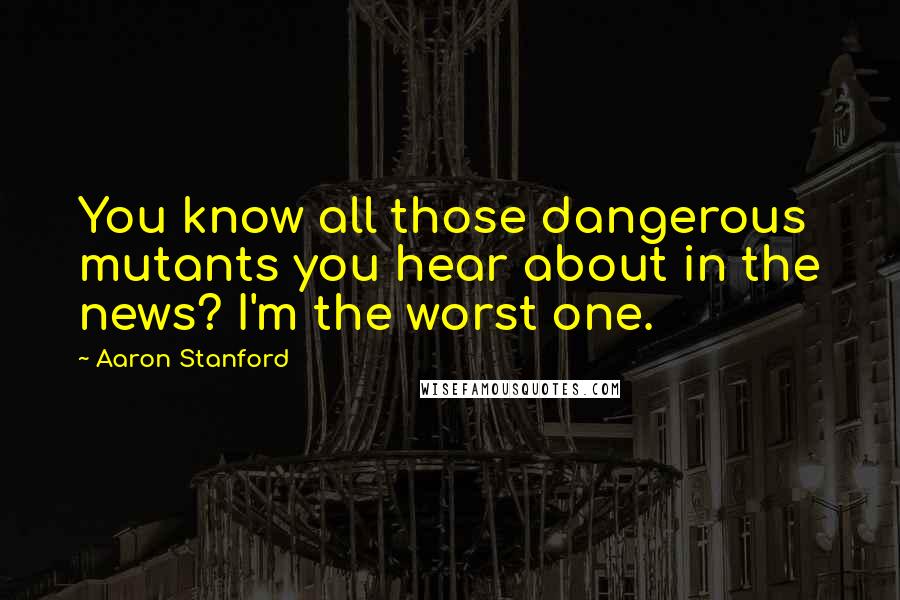 Aaron Stanford Quotes: You know all those dangerous mutants you hear about in the news? I'm the worst one.