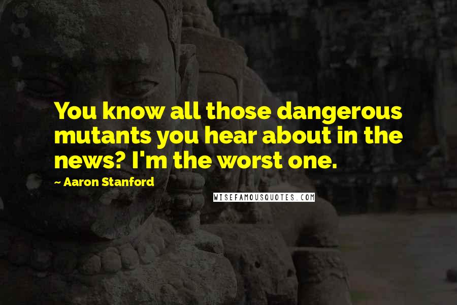 Aaron Stanford Quotes: You know all those dangerous mutants you hear about in the news? I'm the worst one.