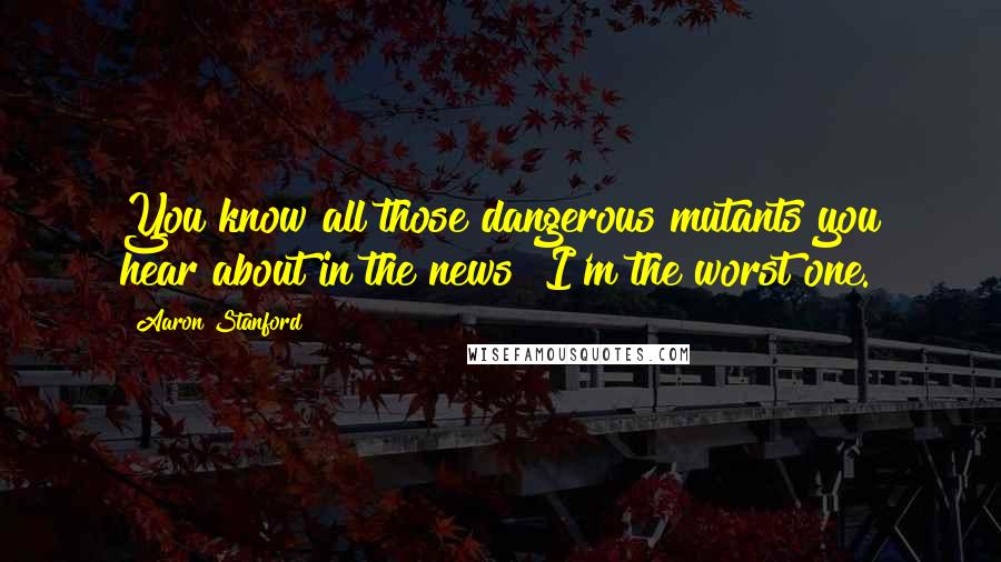 Aaron Stanford Quotes: You know all those dangerous mutants you hear about in the news? I'm the worst one.
