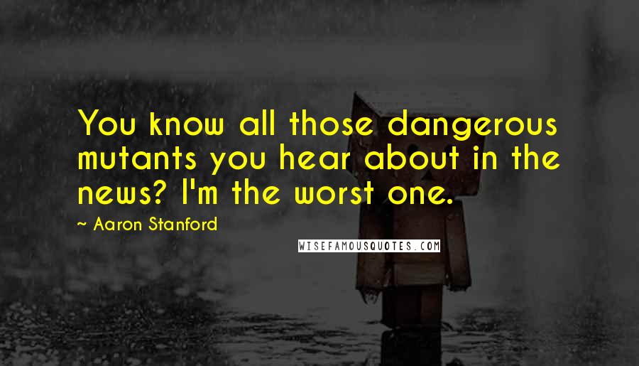 Aaron Stanford Quotes: You know all those dangerous mutants you hear about in the news? I'm the worst one.