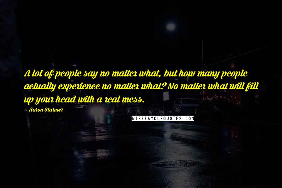 Aaron Starmer Quotes: A lot of people say no matter what, but how many people actually experience no matter what? No matter what will fill up your head with a real mess.