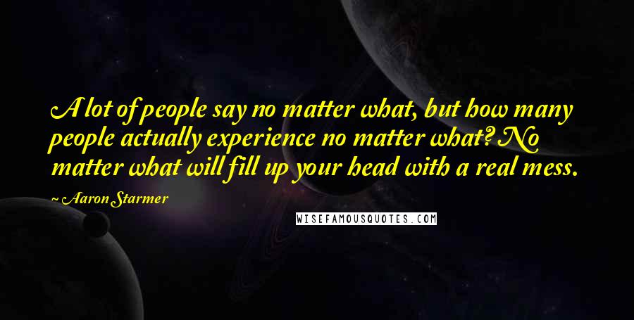 Aaron Starmer Quotes: A lot of people say no matter what, but how many people actually experience no matter what? No matter what will fill up your head with a real mess.