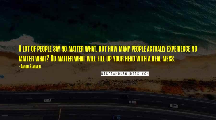 Aaron Starmer Quotes: A lot of people say no matter what, but how many people actually experience no matter what? No matter what will fill up your head with a real mess.