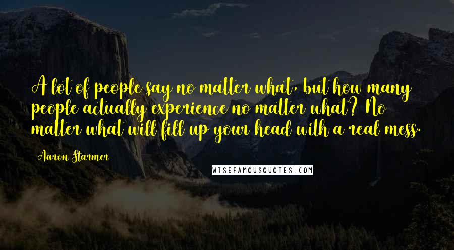 Aaron Starmer Quotes: A lot of people say no matter what, but how many people actually experience no matter what? No matter what will fill up your head with a real mess.