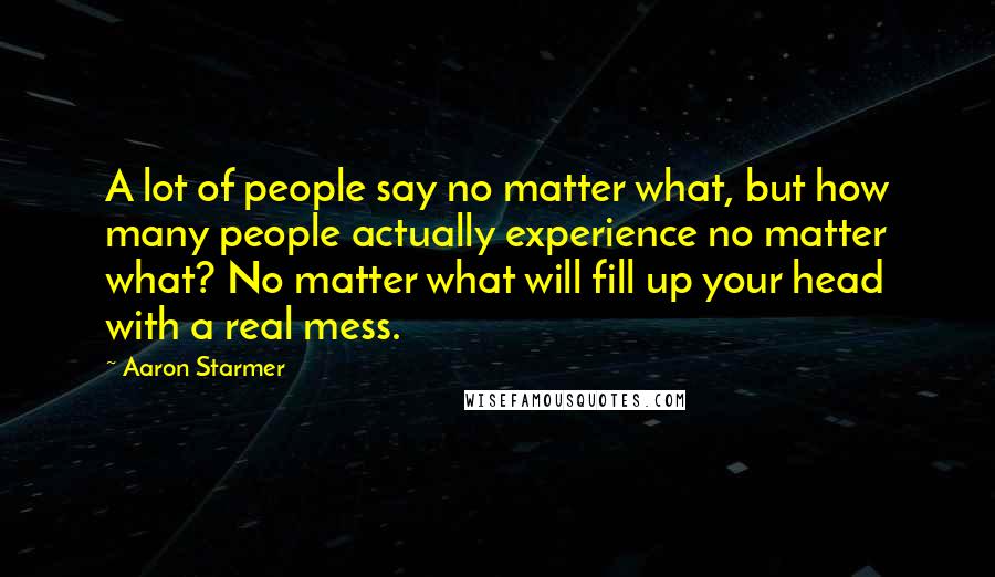 Aaron Starmer Quotes: A lot of people say no matter what, but how many people actually experience no matter what? No matter what will fill up your head with a real mess.