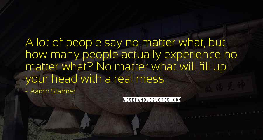 Aaron Starmer Quotes: A lot of people say no matter what, but how many people actually experience no matter what? No matter what will fill up your head with a real mess.